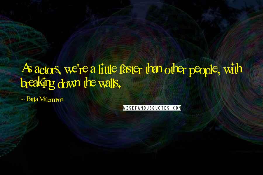 Paula Malcomson Quotes: As actors, we're a little faster than other people, with breaking down the walls.