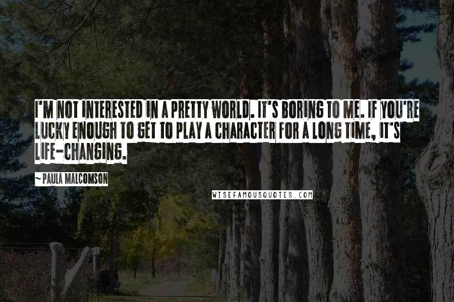 Paula Malcomson Quotes: I'm not interested in a pretty world. It's boring to me. If you're lucky enough to get to play a character for a long time, it's life-changing.