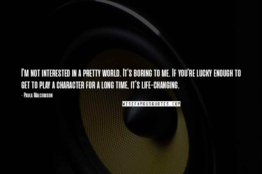 Paula Malcomson Quotes: I'm not interested in a pretty world. It's boring to me. If you're lucky enough to get to play a character for a long time, it's life-changing.