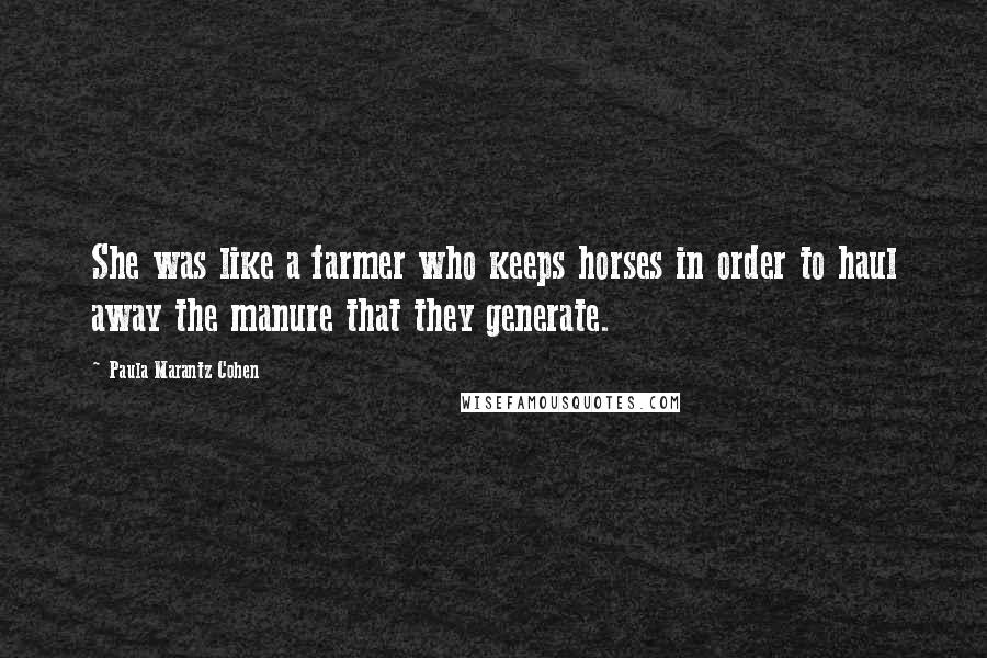 Paula Marantz Cohen Quotes: She was like a farmer who keeps horses in order to haul away the manure that they generate.