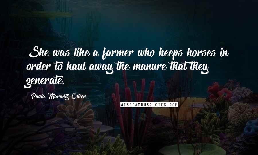 Paula Marantz Cohen Quotes: She was like a farmer who keeps horses in order to haul away the manure that they generate.