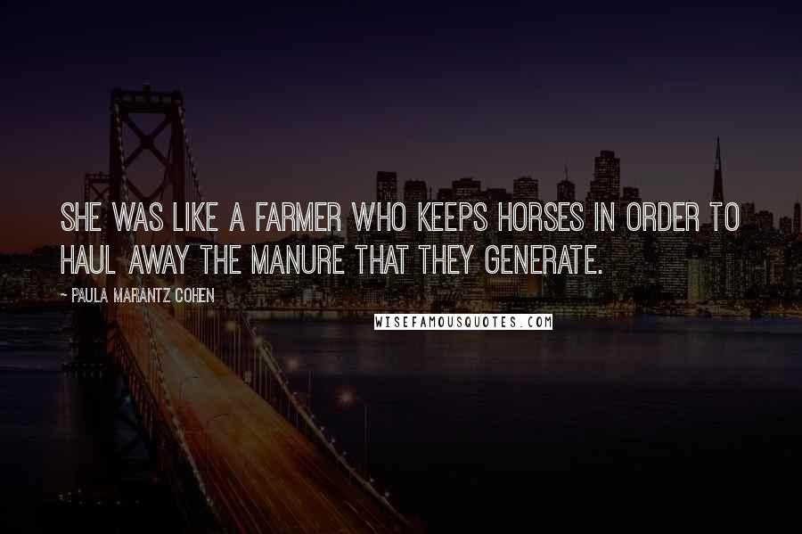 Paula Marantz Cohen Quotes: She was like a farmer who keeps horses in order to haul away the manure that they generate.