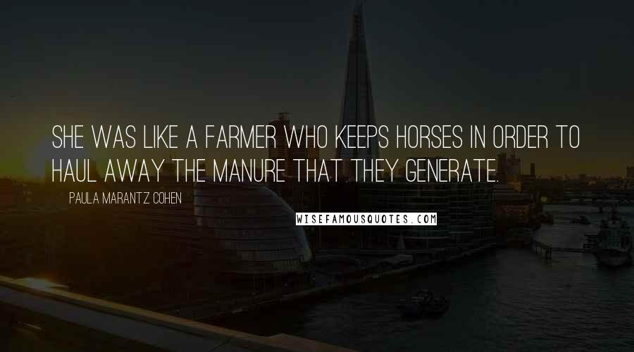 Paula Marantz Cohen Quotes: She was like a farmer who keeps horses in order to haul away the manure that they generate.