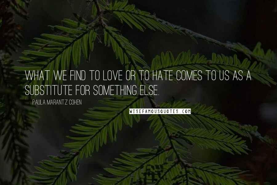 Paula Marantz Cohen Quotes: What we find to love or to hate comes to us as a substitute for something else.