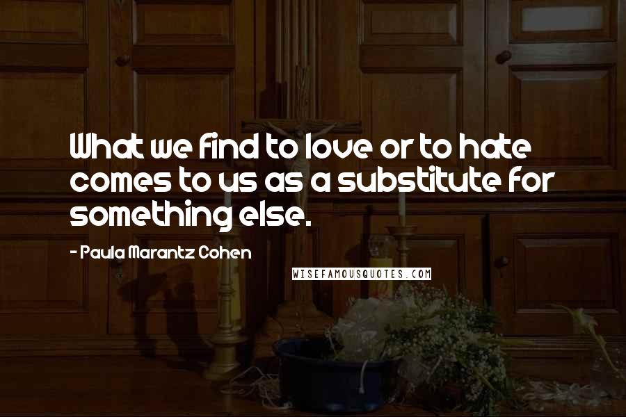 Paula Marantz Cohen Quotes: What we find to love or to hate comes to us as a substitute for something else.