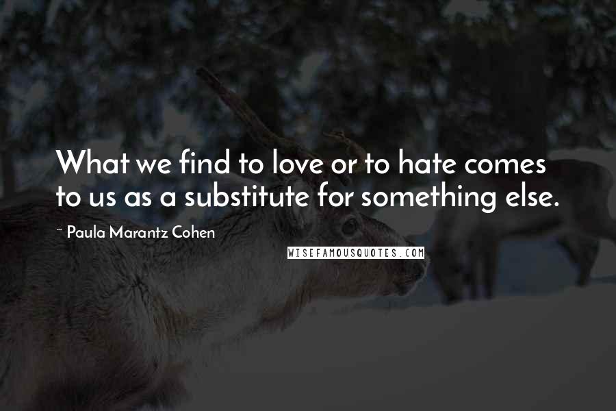 Paula Marantz Cohen Quotes: What we find to love or to hate comes to us as a substitute for something else.