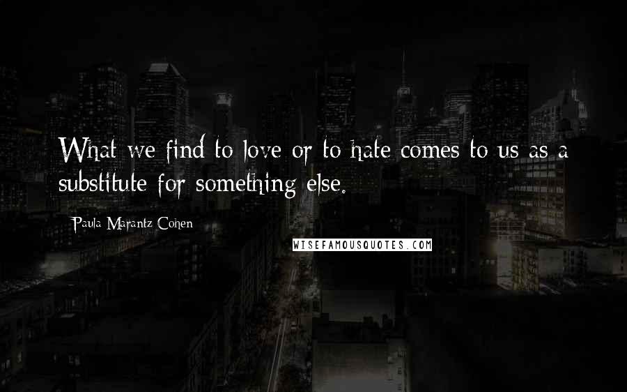 Paula Marantz Cohen Quotes: What we find to love or to hate comes to us as a substitute for something else.