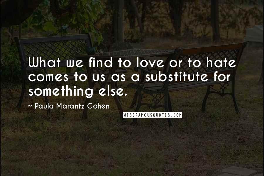 Paula Marantz Cohen Quotes: What we find to love or to hate comes to us as a substitute for something else.