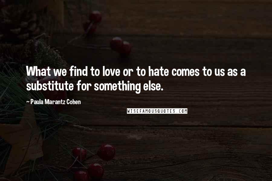 Paula Marantz Cohen Quotes: What we find to love or to hate comes to us as a substitute for something else.