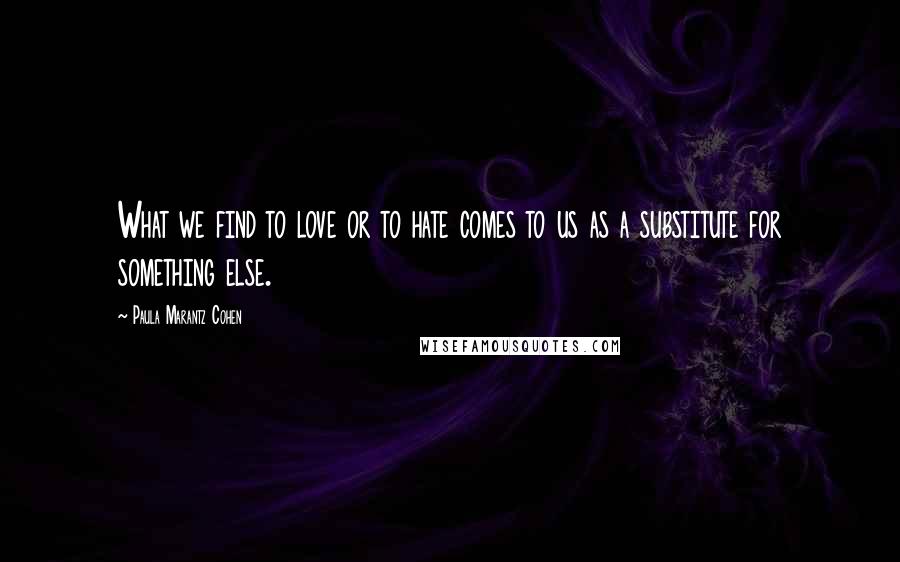 Paula Marantz Cohen Quotes: What we find to love or to hate comes to us as a substitute for something else.