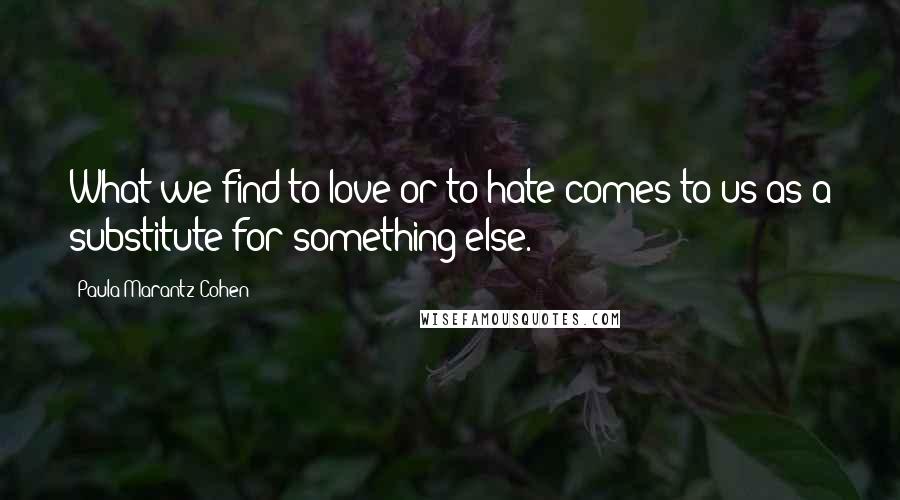 Paula Marantz Cohen Quotes: What we find to love or to hate comes to us as a substitute for something else.