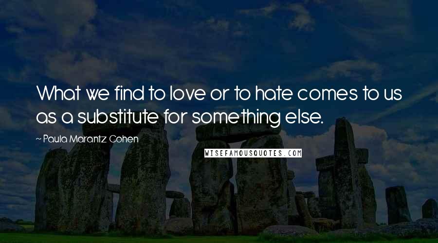 Paula Marantz Cohen Quotes: What we find to love or to hate comes to us as a substitute for something else.