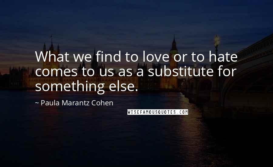 Paula Marantz Cohen Quotes: What we find to love or to hate comes to us as a substitute for something else.