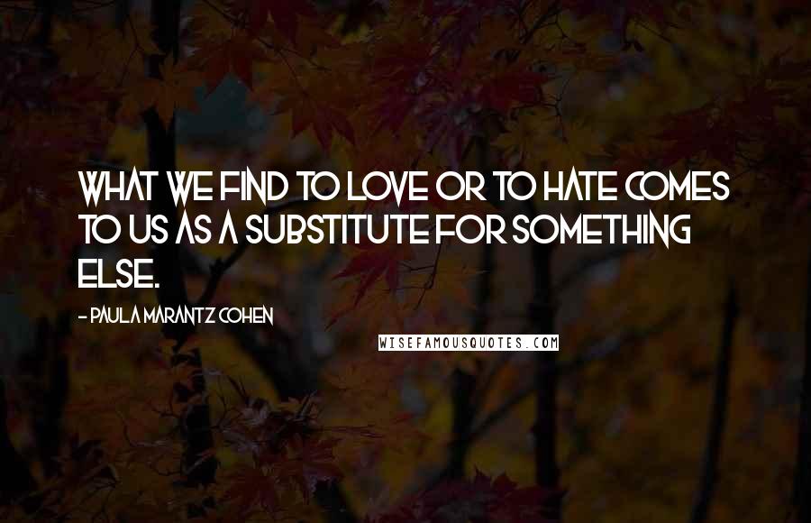 Paula Marantz Cohen Quotes: What we find to love or to hate comes to us as a substitute for something else.