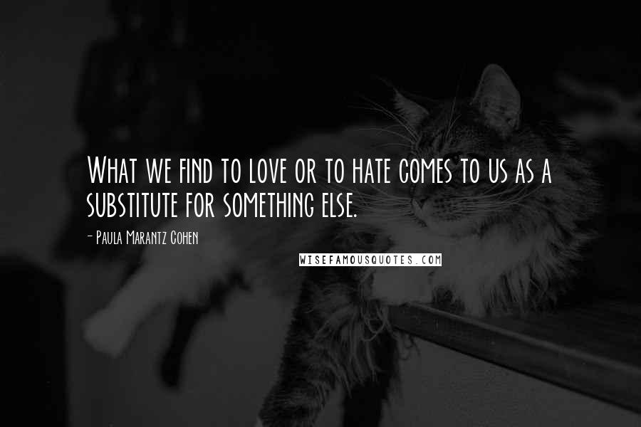 Paula Marantz Cohen Quotes: What we find to love or to hate comes to us as a substitute for something else.