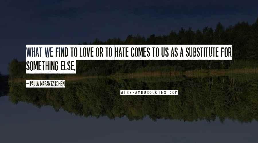 Paula Marantz Cohen Quotes: What we find to love or to hate comes to us as a substitute for something else.