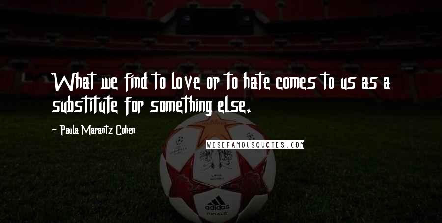 Paula Marantz Cohen Quotes: What we find to love or to hate comes to us as a substitute for something else.