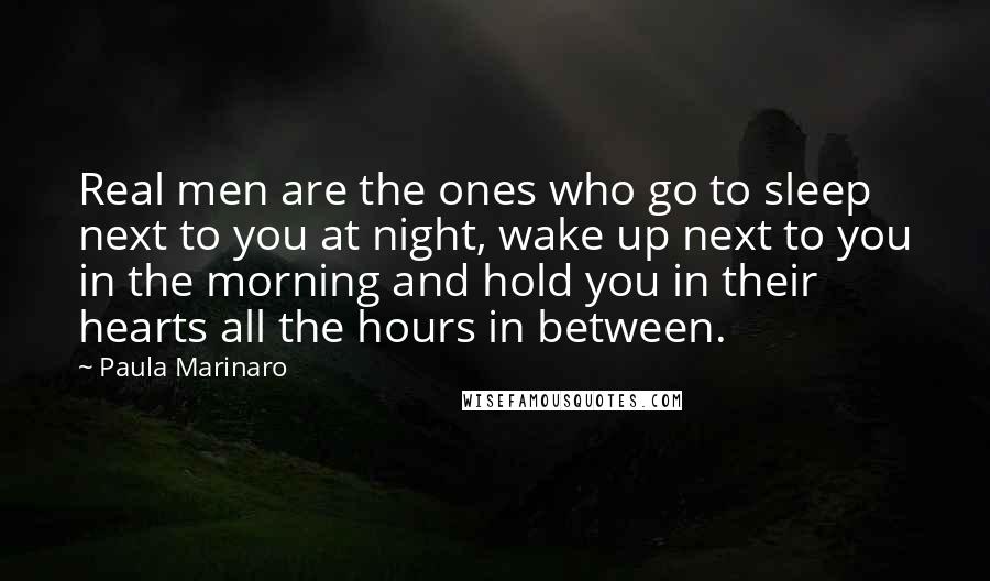 Paula Marinaro Quotes: Real men are the ones who go to sleep next to you at night, wake up next to you in the morning and hold you in their hearts all the hours in between.