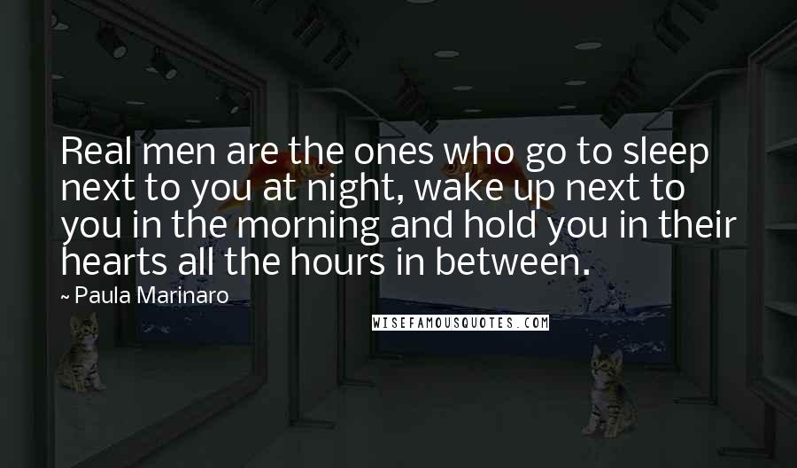 Paula Marinaro Quotes: Real men are the ones who go to sleep next to you at night, wake up next to you in the morning and hold you in their hearts all the hours in between.