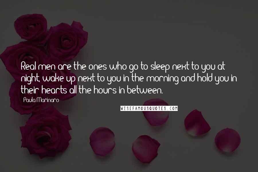 Paula Marinaro Quotes: Real men are the ones who go to sleep next to you at night, wake up next to you in the morning and hold you in their hearts all the hours in between.