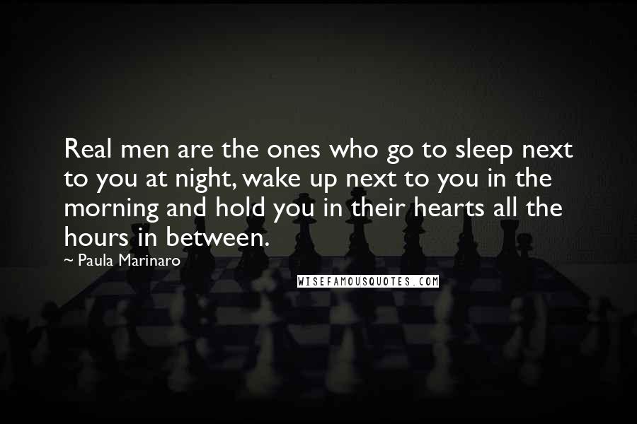 Paula Marinaro Quotes: Real men are the ones who go to sleep next to you at night, wake up next to you in the morning and hold you in their hearts all the hours in between.