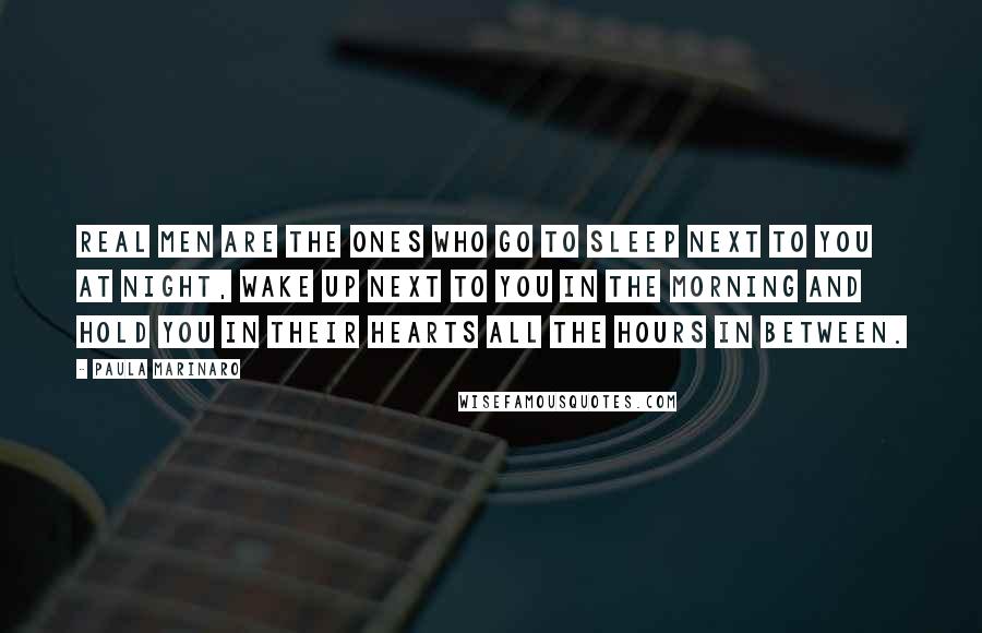 Paula Marinaro Quotes: Real men are the ones who go to sleep next to you at night, wake up next to you in the morning and hold you in their hearts all the hours in between.