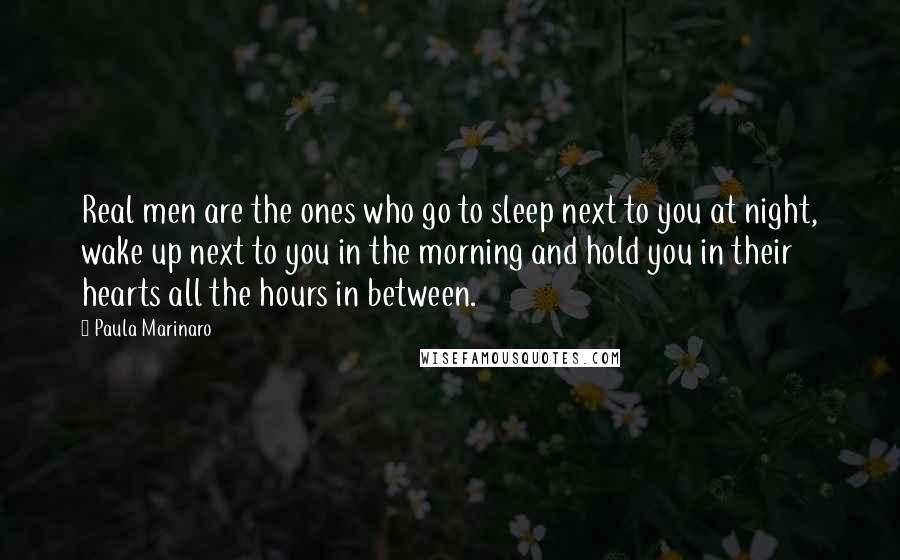 Paula Marinaro Quotes: Real men are the ones who go to sleep next to you at night, wake up next to you in the morning and hold you in their hearts all the hours in between.