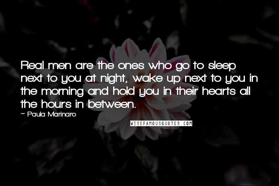 Paula Marinaro Quotes: Real men are the ones who go to sleep next to you at night, wake up next to you in the morning and hold you in their hearts all the hours in between.