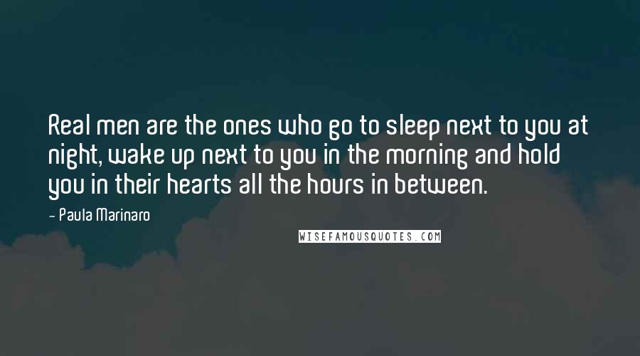 Paula Marinaro Quotes: Real men are the ones who go to sleep next to you at night, wake up next to you in the morning and hold you in their hearts all the hours in between.