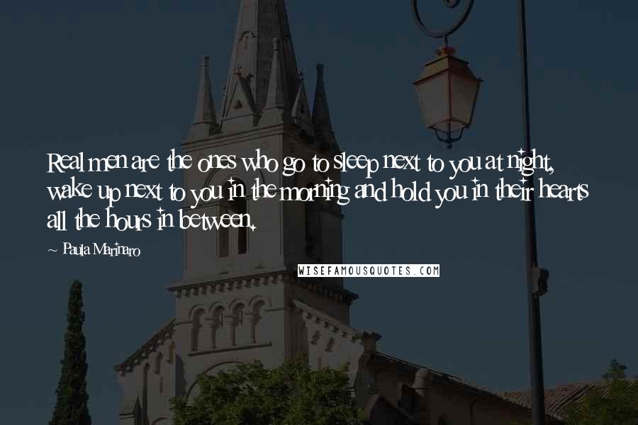 Paula Marinaro Quotes: Real men are the ones who go to sleep next to you at night, wake up next to you in the morning and hold you in their hearts all the hours in between.