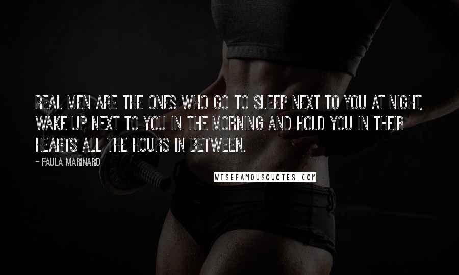 Paula Marinaro Quotes: Real men are the ones who go to sleep next to you at night, wake up next to you in the morning and hold you in their hearts all the hours in between.