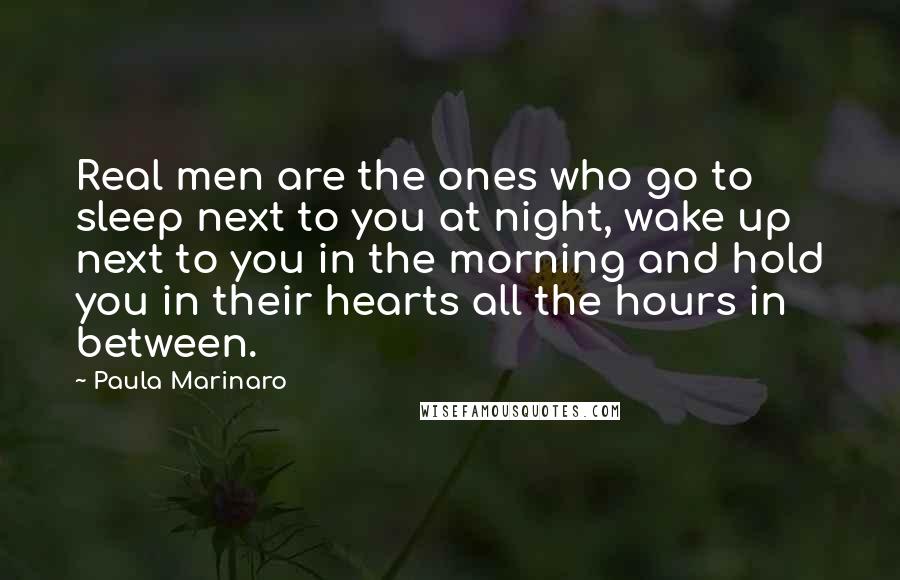 Paula Marinaro Quotes: Real men are the ones who go to sleep next to you at night, wake up next to you in the morning and hold you in their hearts all the hours in between.