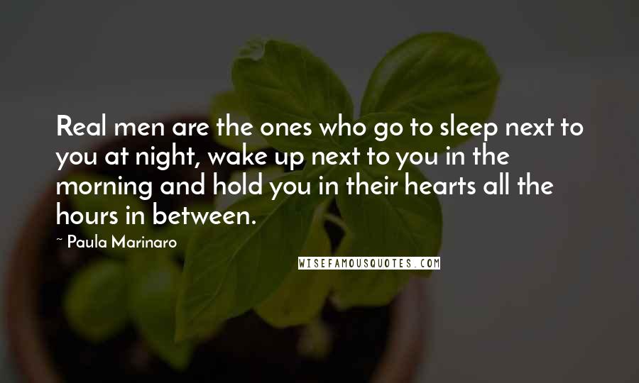 Paula Marinaro Quotes: Real men are the ones who go to sleep next to you at night, wake up next to you in the morning and hold you in their hearts all the hours in between.