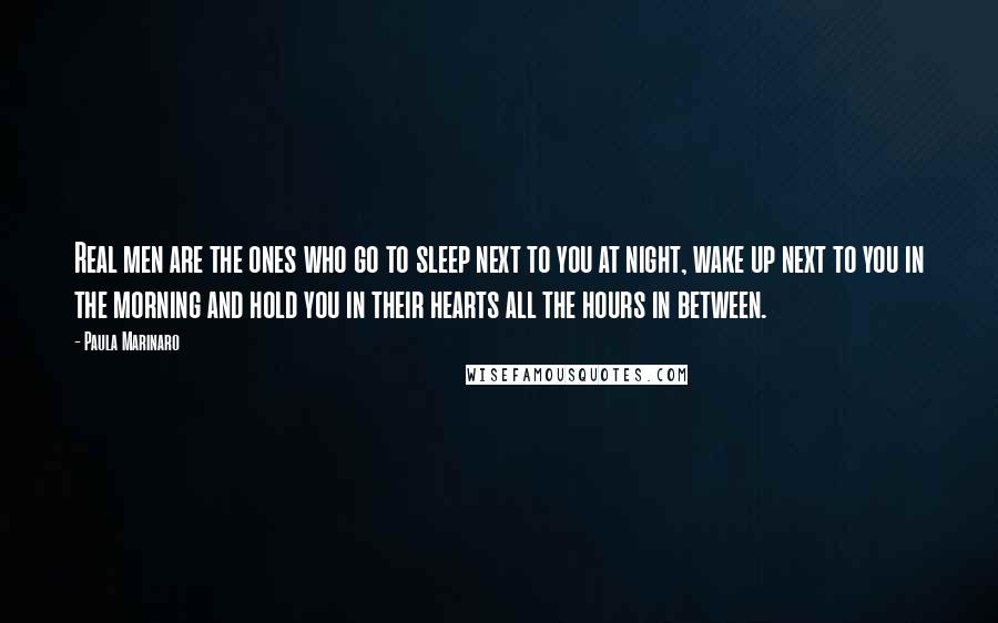 Paula Marinaro Quotes: Real men are the ones who go to sleep next to you at night, wake up next to you in the morning and hold you in their hearts all the hours in between.