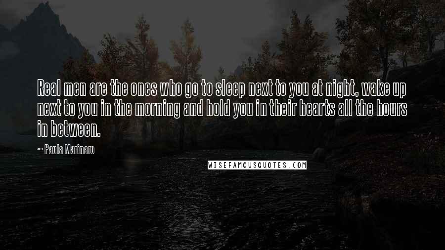 Paula Marinaro Quotes: Real men are the ones who go to sleep next to you at night, wake up next to you in the morning and hold you in their hearts all the hours in between.