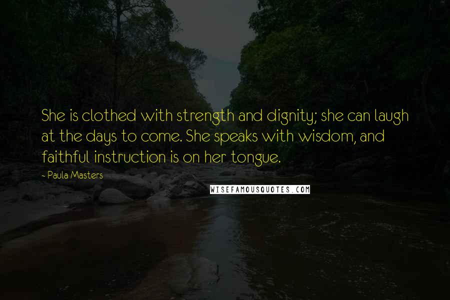 Paula Masters Quotes: She is clothed with strength and dignity; she can laugh at the days to come. She speaks with wisdom, and faithful instruction is on her tongue.