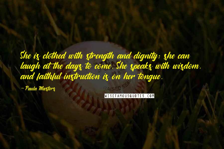 Paula Masters Quotes: She is clothed with strength and dignity; she can laugh at the days to come. She speaks with wisdom, and faithful instruction is on her tongue.