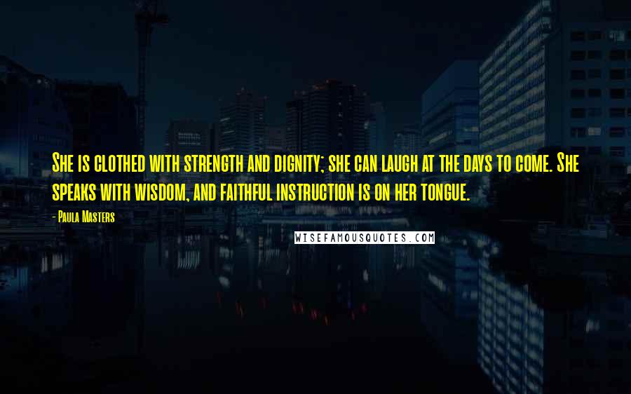 Paula Masters Quotes: She is clothed with strength and dignity; she can laugh at the days to come. She speaks with wisdom, and faithful instruction is on her tongue.