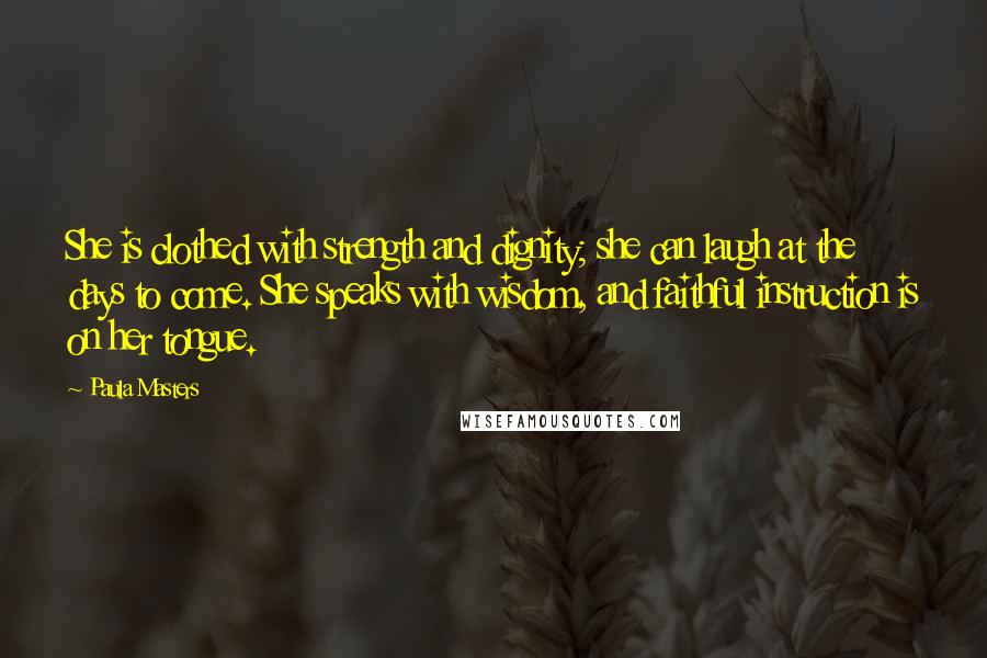 Paula Masters Quotes: She is clothed with strength and dignity; she can laugh at the days to come. She speaks with wisdom, and faithful instruction is on her tongue.