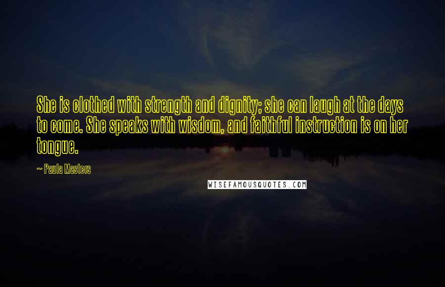 Paula Masters Quotes: She is clothed with strength and dignity; she can laugh at the days to come. She speaks with wisdom, and faithful instruction is on her tongue.