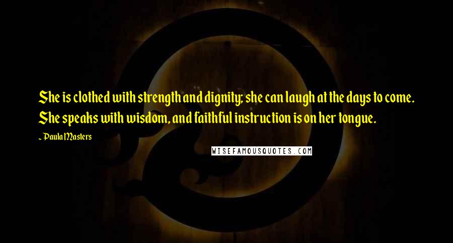Paula Masters Quotes: She is clothed with strength and dignity; she can laugh at the days to come. She speaks with wisdom, and faithful instruction is on her tongue.