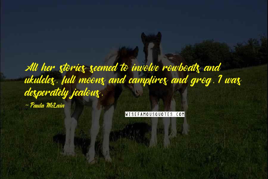 Paula McLain Quotes: All her stories seemed to involve rowboats and ukuleles, full moons and campfires and grog. I was desperately jealous.