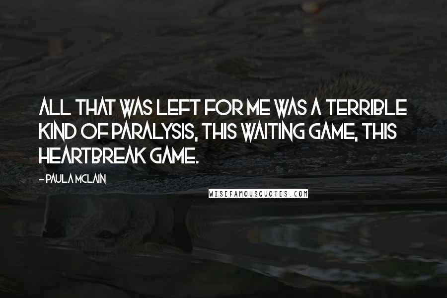 Paula McLain Quotes: All that was left for me was a terrible kind of paralysis, this waiting game, this heartbreak game.