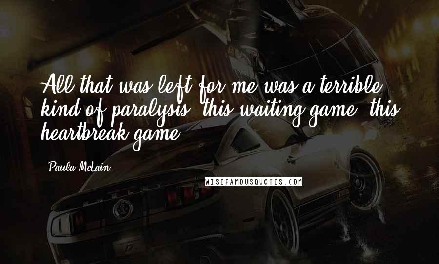 Paula McLain Quotes: All that was left for me was a terrible kind of paralysis, this waiting game, this heartbreak game.