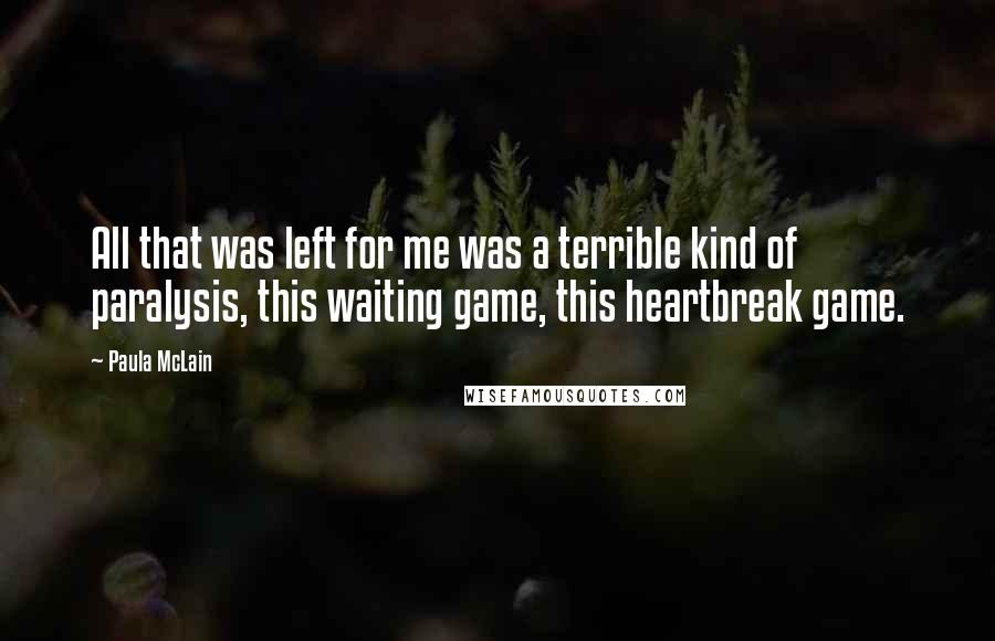 Paula McLain Quotes: All that was left for me was a terrible kind of paralysis, this waiting game, this heartbreak game.