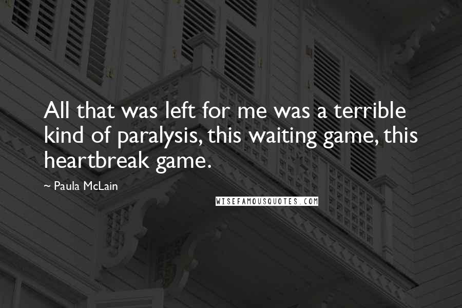 Paula McLain Quotes: All that was left for me was a terrible kind of paralysis, this waiting game, this heartbreak game.