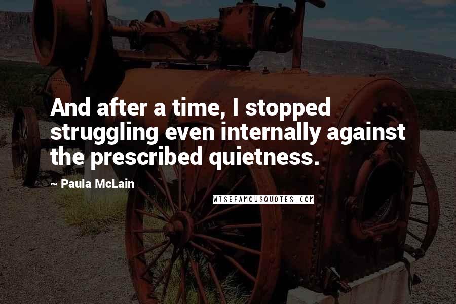 Paula McLain Quotes: And after a time, I stopped struggling even internally against the prescribed quietness.