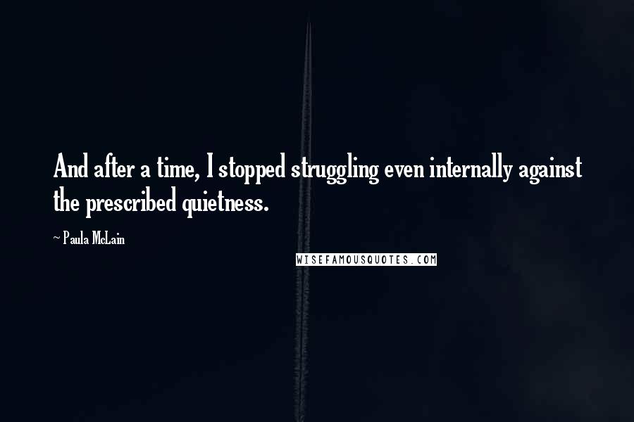 Paula McLain Quotes: And after a time, I stopped struggling even internally against the prescribed quietness.