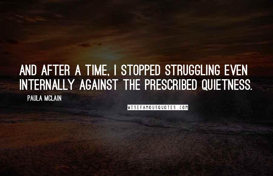 Paula McLain Quotes: And after a time, I stopped struggling even internally against the prescribed quietness.