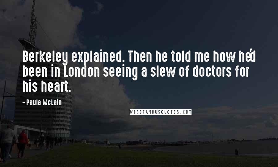 Paula McLain Quotes: Berkeley explained. Then he told me how he'd been in London seeing a slew of doctors for his heart.